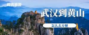 武汉到黄山汽车时刻表(武汉到黄山怎么去方便？水路、公路、铁路、航空皆通，综合选择它)
